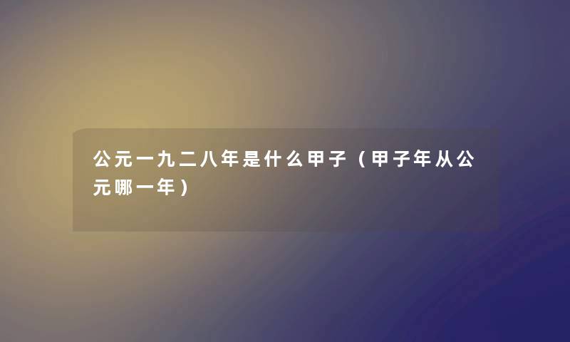 公元一九二八年是什么甲子（甲子年从公元哪一年）