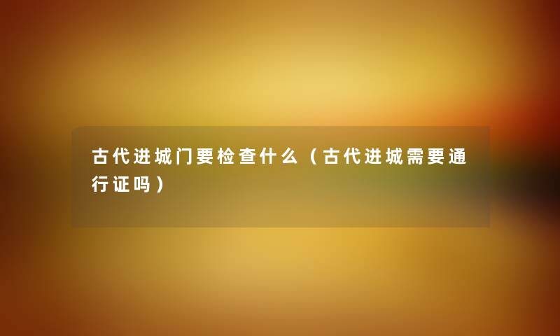 古代进城门要检查什么（古代进城需要通行证吗）