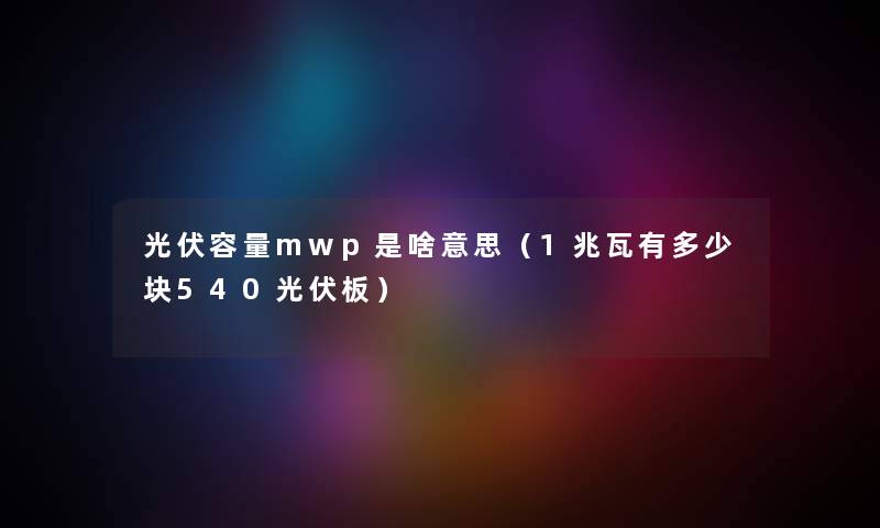 光伏容量mwp是啥意思（1兆瓦有多少块540光伏板）