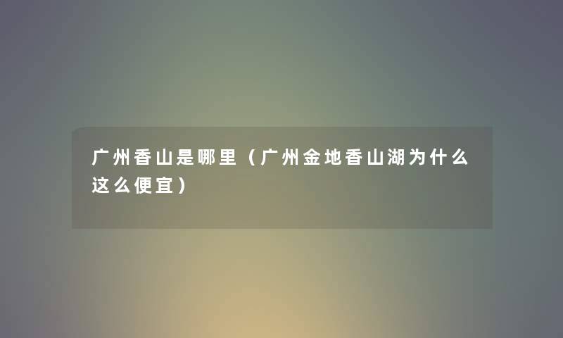 广州香山是哪里（广州金地香山湖为什么这么便宜）