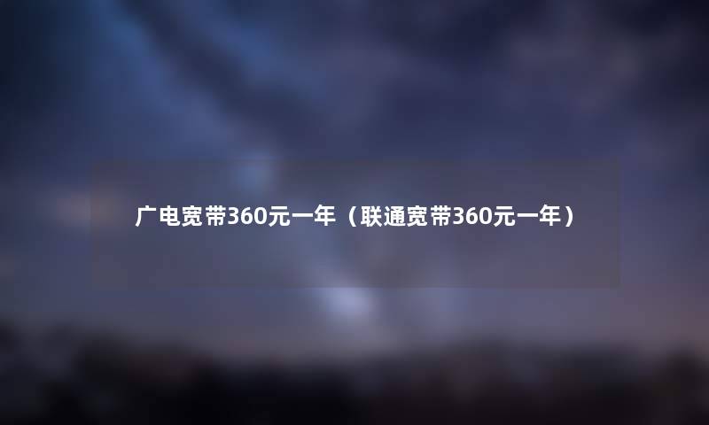 广电宽带360元一年（联通宽带360元一年）