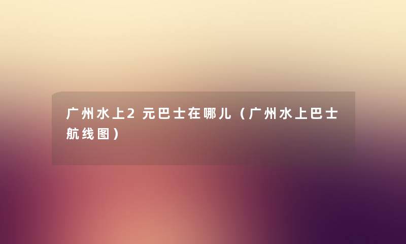 广州水上2元巴士在哪儿（广州水上巴士航线图）