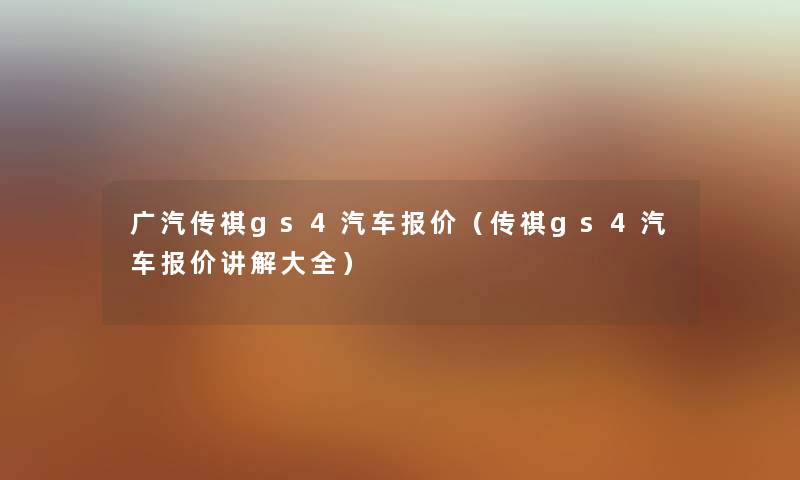 广汽传祺gs4汽车报价（传祺gs4汽车报价讲解大全）