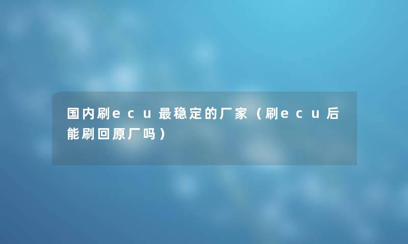 国内刷ecu稳定的厂家（刷ecu后能刷回原厂吗）