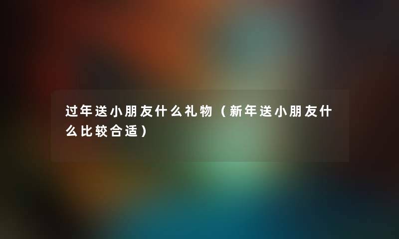 过年送小朋友什么礼物（新年送小朋友什么比较合适）