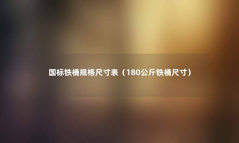 国标铁桶规格尺寸表（180公斤铁桶尺寸）