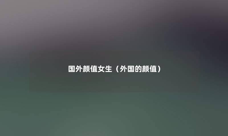国外颜值女生（外国的颜值）