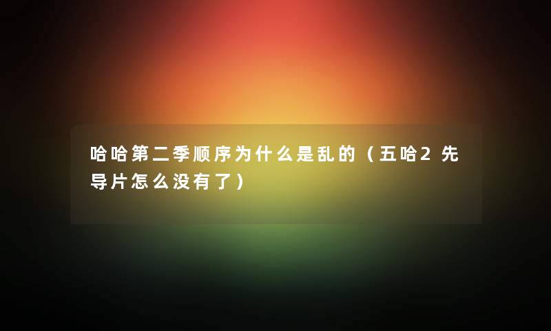 哈哈第二季顺序为什么是乱的（五哈2先导片怎么没有了）