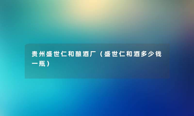 贵州盛世仁和酿酒厂（盛世仁和酒多少钱一瓶）