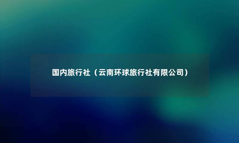 国内旅行社（云南环球旅行社有限公司）