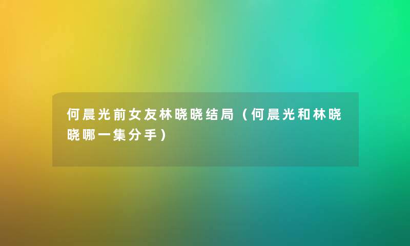 何晨光前女友林晓晓结局（何晨光和林晓晓哪一集分手）