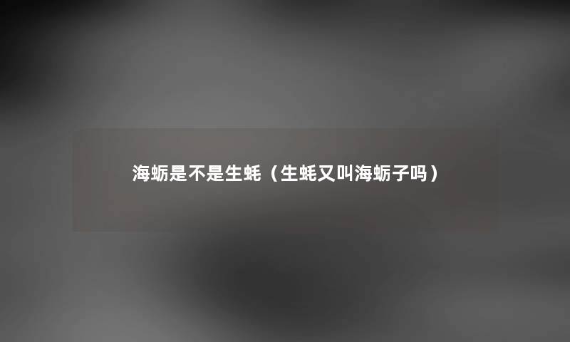 海蛎是不是生蚝（生蚝又叫海蛎子吗）