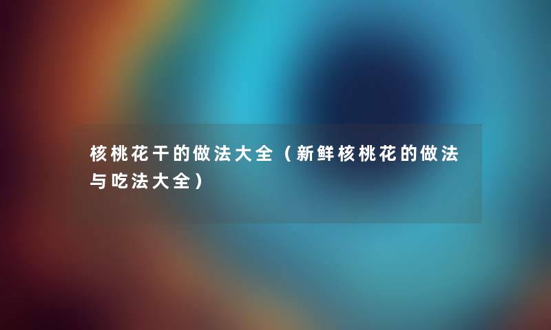 核桃花干的做法大全（新鲜核桃花的做法与吃法大全）