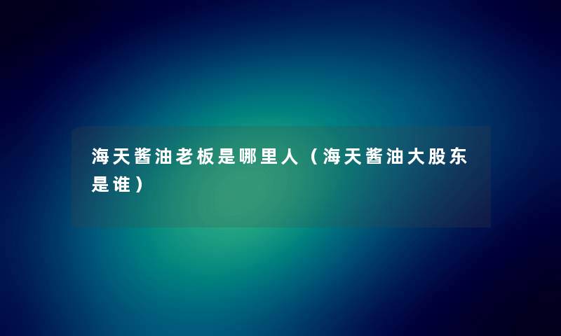 海天酱油老板是哪里人（海天酱油大股东是谁）