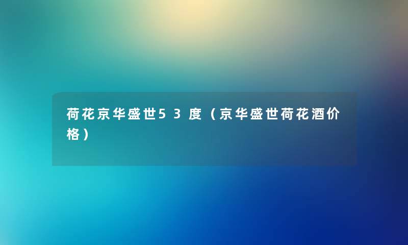 荷花京华盛世53度（京华盛世荷花酒价格）
