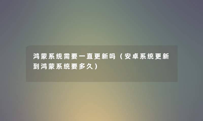 鸿蒙系统需要一直更新吗（安卓系统更新到鸿蒙系统要多久）
