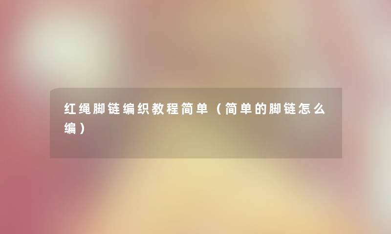 红绳脚链编织教程简单（简单的脚链怎么编）