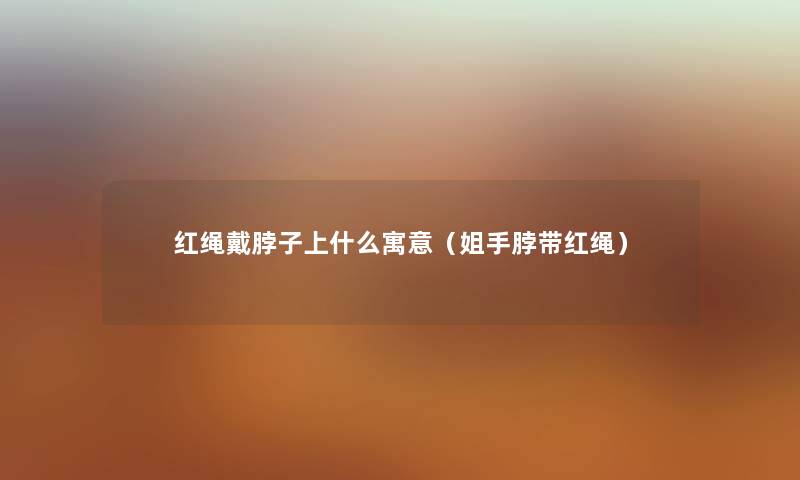 红绳戴脖子上什么寓意（姐手脖带红绳）