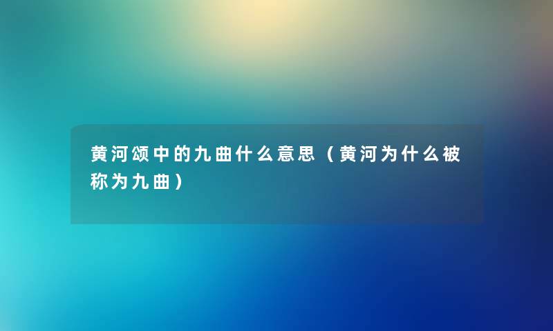 黄河颂中的九曲什么意思（黄河为什么被称为九曲）