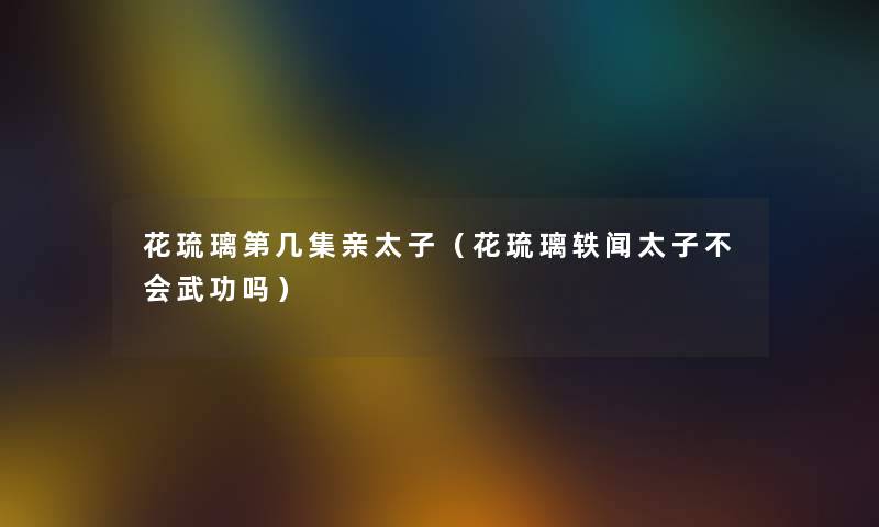 花琉璃第几集亲太子（花琉璃轶闻太子不会武功吗）