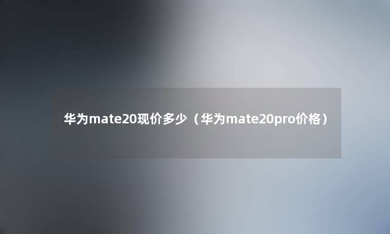 华为mate20现价多少（华为mate20pro价格）