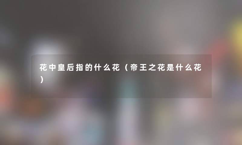花中皇后指的什么花（帝王之花是什么花）