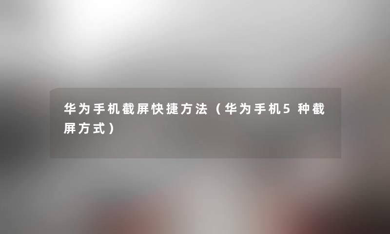 华为手机截屏快捷方法（华为手机5种截屏方式）