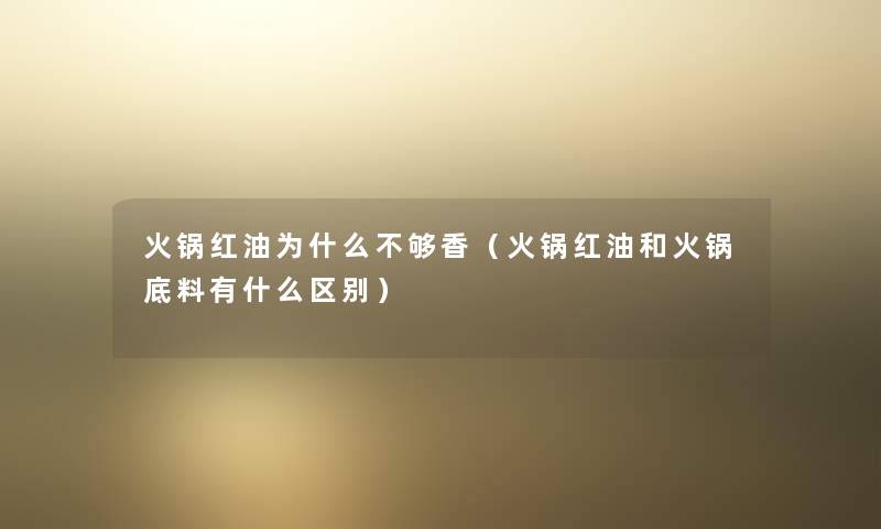 火锅红油为什么不够香（火锅红油和火锅底料有什么区别）