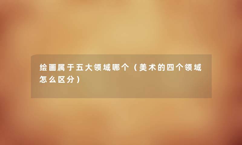 绘画属于五大领域哪个（美术的四个领域怎么区分）