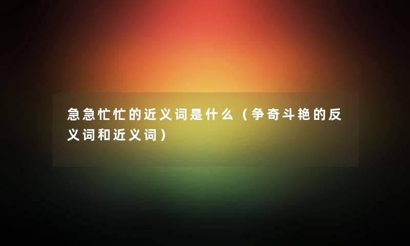 急急忙忙的近义词是什么（争奇斗艳的反义词和近义词）