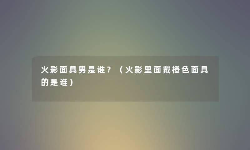 火影面具男是谁？（火影里面戴橙色面具的是谁）