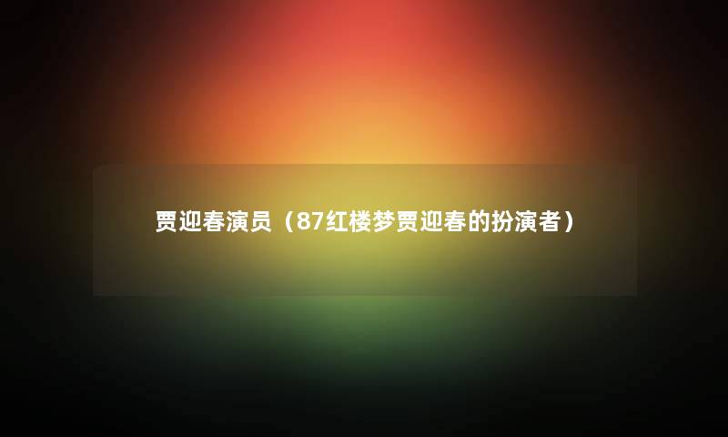 贾迎春演员（87红楼梦贾迎春的扮演者）