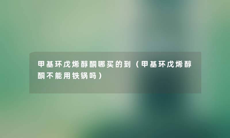 甲基环戊烯醇酮哪买的到（甲基环戊烯醇酮不能用铁锅吗）
