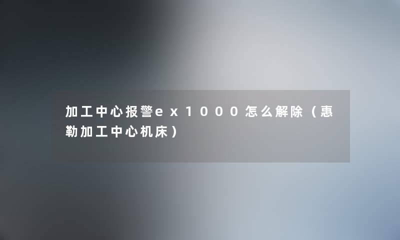 加工中心报警ex1000怎么解除（惠勒加工中心机床）