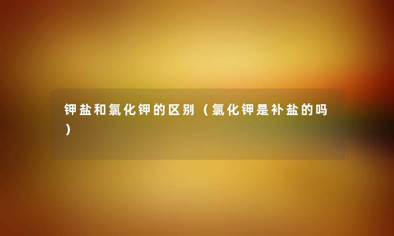 钾盐和氯化钾的区别（氯化钾是补盐的吗）