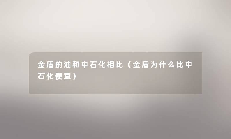 金盾的油和中石化相比（金盾为什么比中石化便宜）