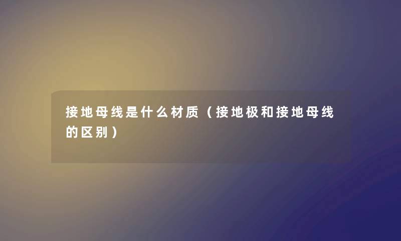接地母线是什么材质（接地极和接地母线的区别）