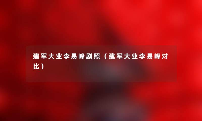 建军大业李易峰剧照（建军大业李易峰对比）