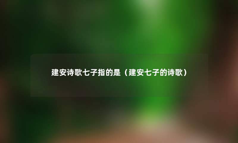 建安诗歌七子指的是（建安七子的诗歌）
