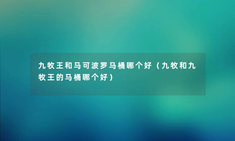 九牧王和马可波罗马桶哪个好（九牧和九牧王的马桶哪个好）