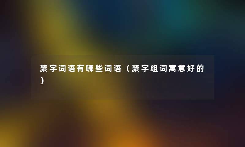 聚字词语有哪些词语（聚字组词寓意好的）
