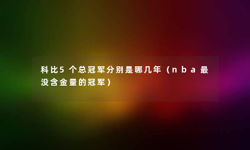 科比5个总冠军分别是哪几年（nba没含金量的冠军）