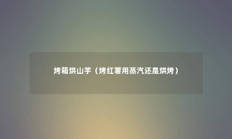 烤箱烘山芋（烤红薯用蒸汽还是烘烤）
