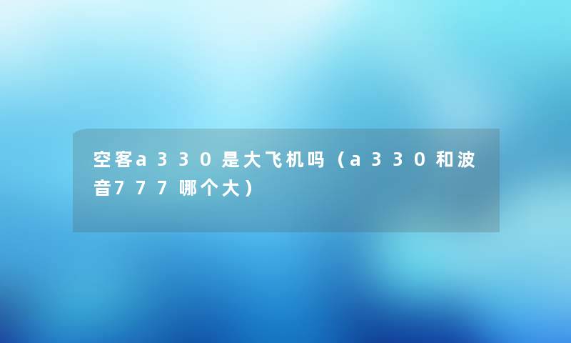 空客a330是大飞机吗（a330和波音777哪个大）