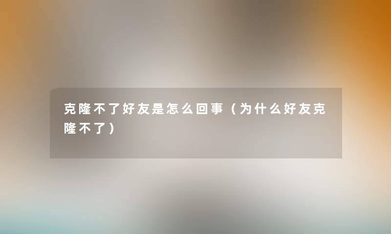 克隆不了好友是怎么回事（为什么好友克隆不了）
