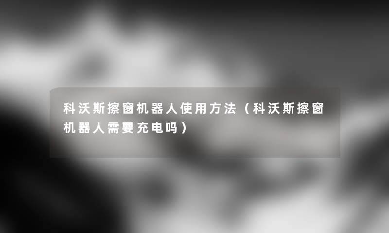 科沃斯擦窗机器人使用方法（科沃斯擦窗机器人需要充电吗）