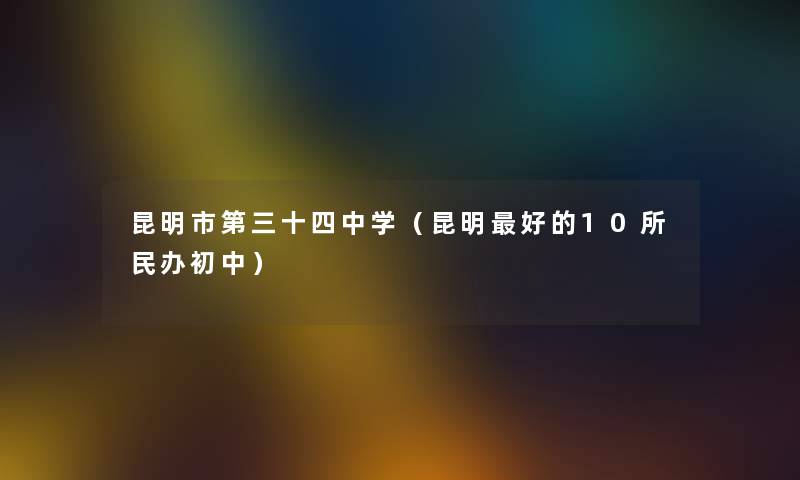 昆明市第三十四中学（昆明好的10所民办初中）