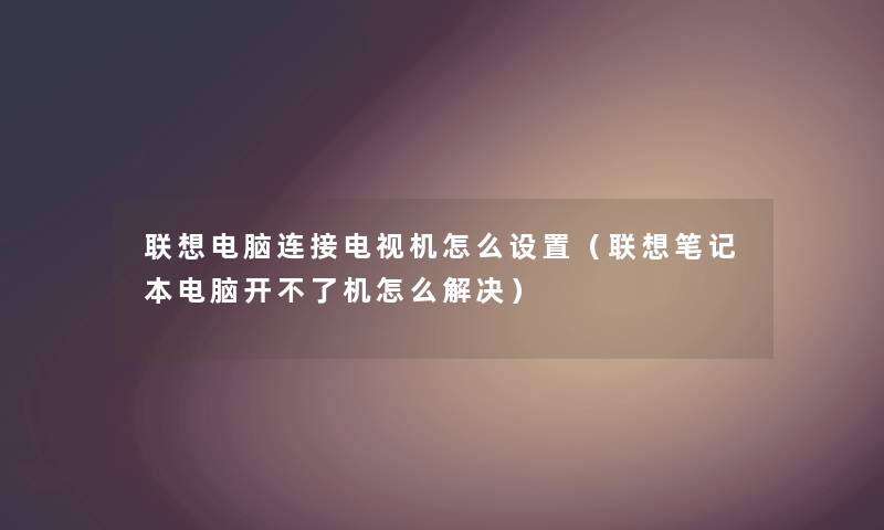 联想电脑连接电视机怎么设置（联想笔记本电脑开不了机怎么解决）