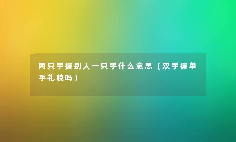 两只手握别人一只手什么意思（双手握单手礼貌吗）