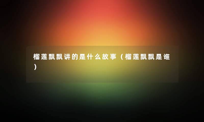 榴莲飘飘讲的是什么故事（榴莲飘飘是谁）
